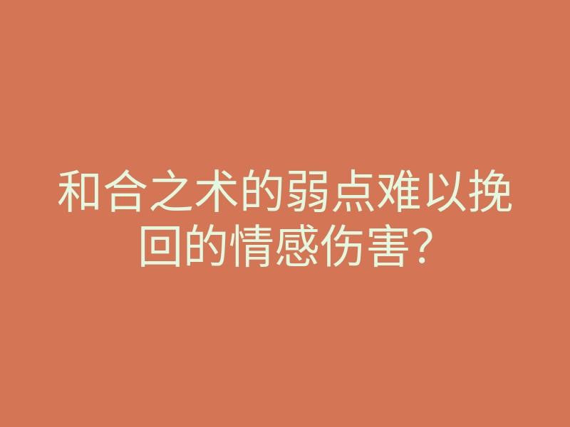 和合之术的弱点难以挽回的情感伤害？