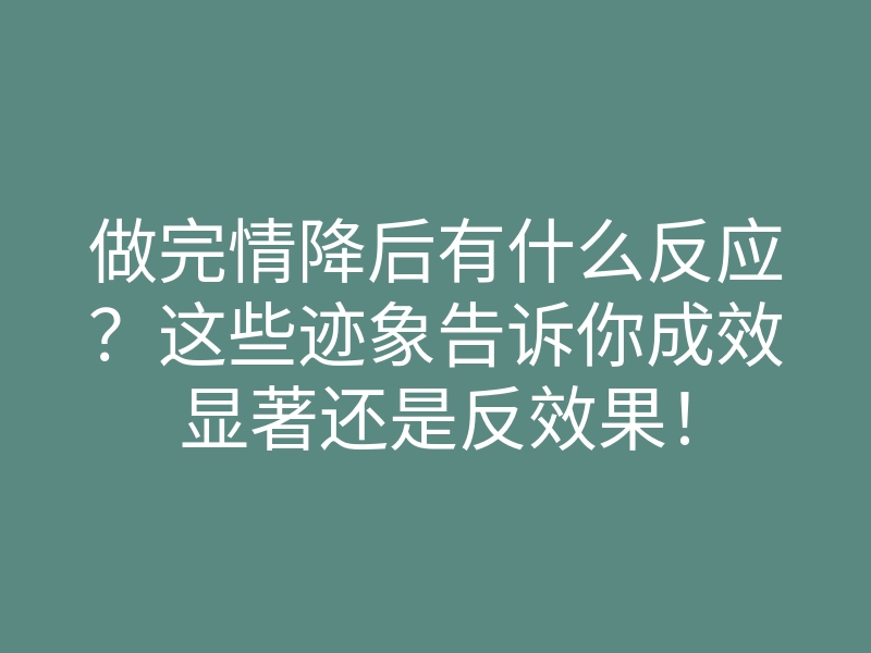 做完情降后有什么反应?这些迹象告诉你成效显著还是反效果!