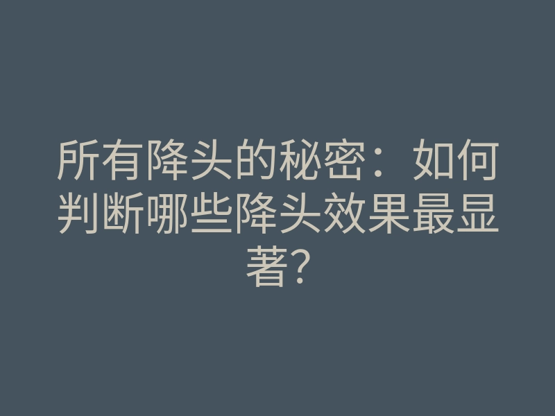所有降头的秘密:如何判断哪些降头效果最显著?