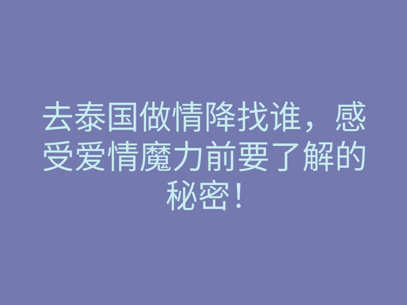 去泰国做情降找谁，感受爱情魔力前要了解的秘密！
