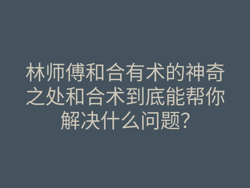 林师傅和合有术的神奇之处和合术到底能帮你解决什么问题?