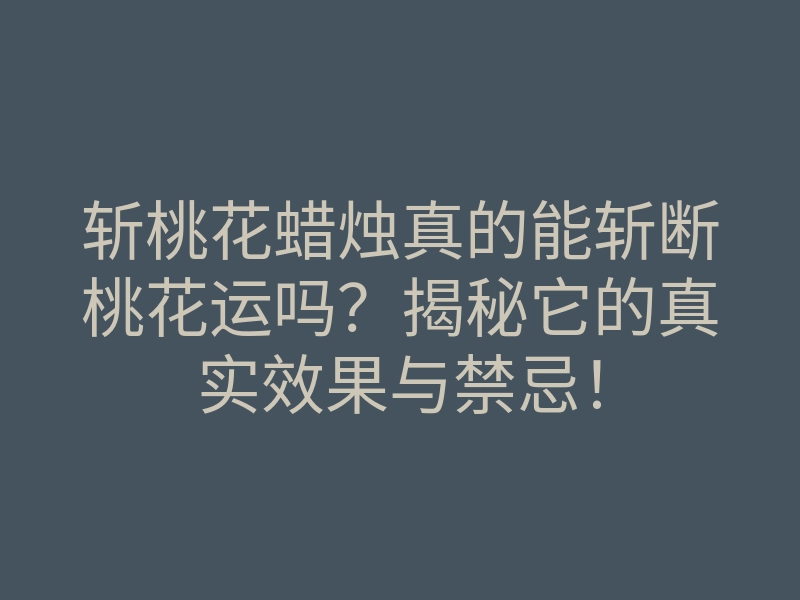 斩桃花蜡烛真的能斩断桃花运吗?揭秘它的真实效果与禁忌!