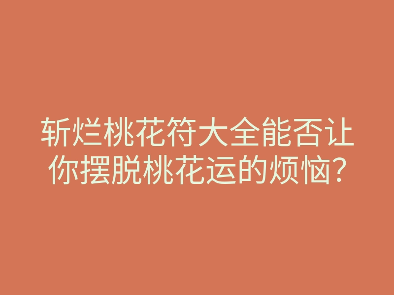 斩烂桃花符大全能否让你摆脱桃花运的烦恼?