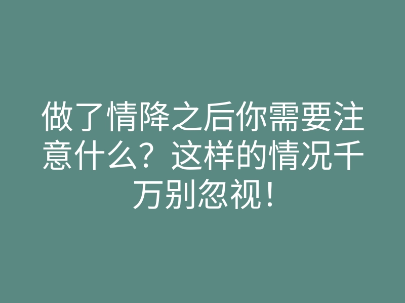 做了情降之后你需要注意什么?这样的情况千万别忽视!