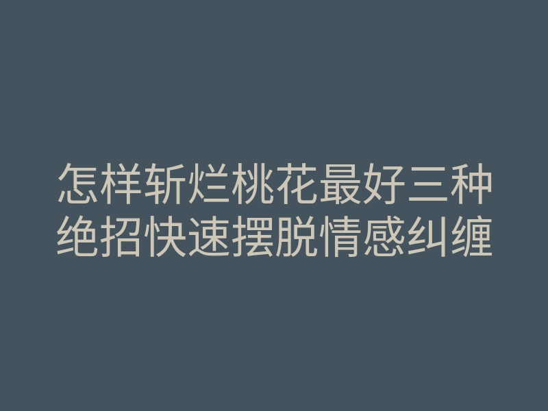 怎样斩烂桃花最好三种绝招快速摆脱情感纠缠