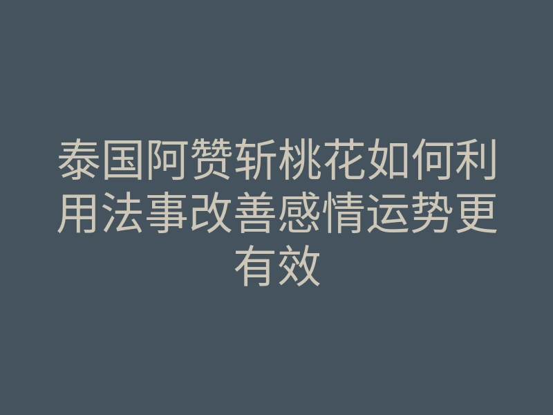 泰国阿赞斩桃花如何利用法事改善感情运势更有效