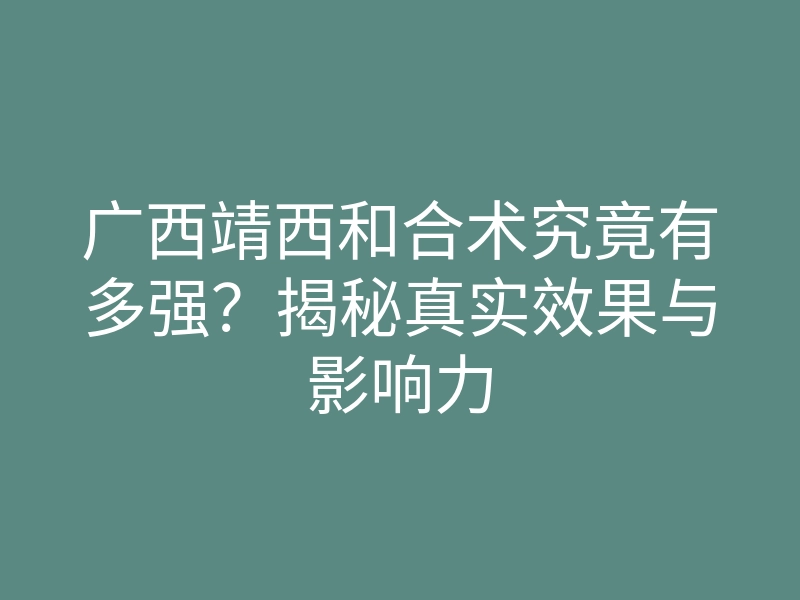 广西靖西和合术究竟有多强?揭秘真实效果与影响力