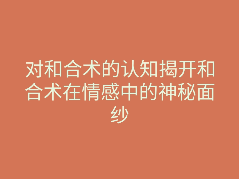 对和合术的认知揭开和合术在情感中的神秘面纱