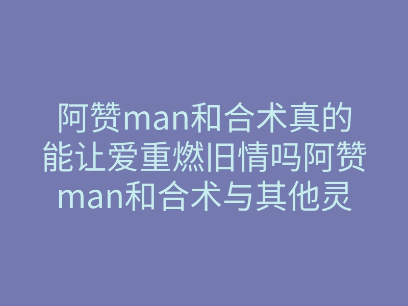 阿赞man和合术真的能让爱重燃旧情吗阿赞man和合术与其他灵符的区别