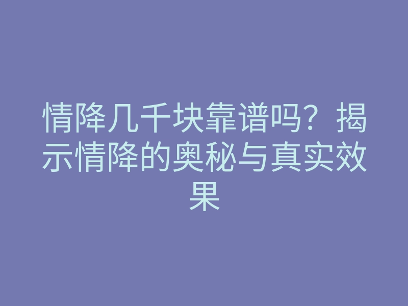 情降几千块靠谱吗?揭示情降的奥秘与真实效果