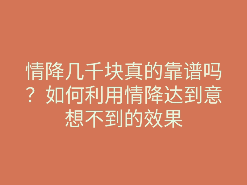 情降几千块真的靠谱吗?如何利用情降达到意想不到的效果