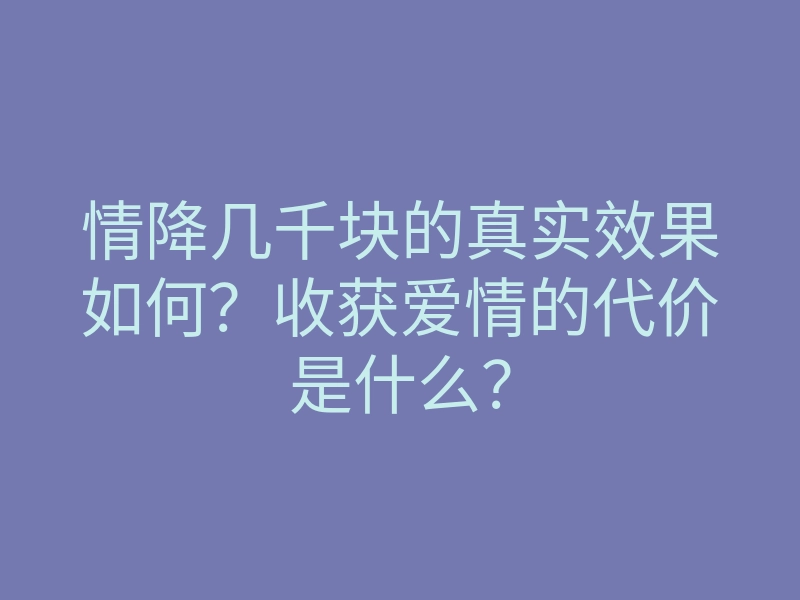 情降几千块的真实效果如何?收获爱情的代价是什么?