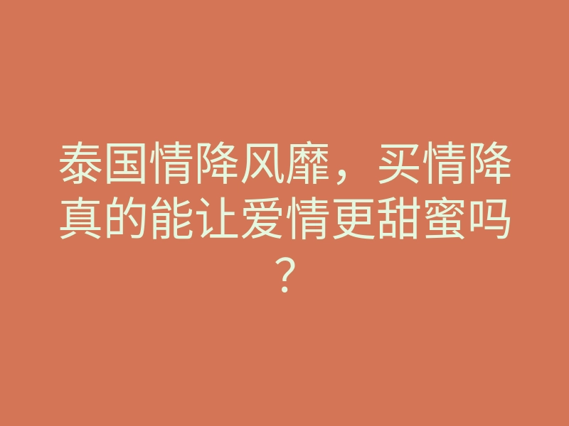 泰国情降风靡,买情降真的能让爱情更甜蜜吗?