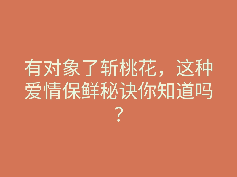 有对象了斩桃花，这种爱情保鲜秘诀你知道吗？