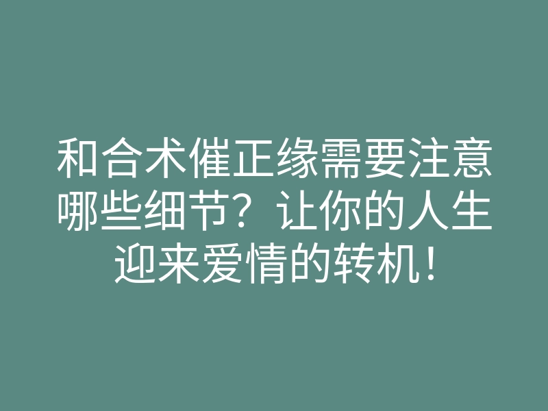 和合术催正缘需要注意哪些细节?让你的人生迎来爱情的转机!