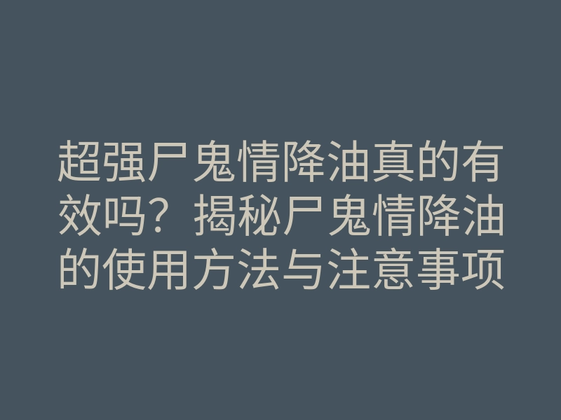 超强尸鬼情降油真的有效吗?揭秘尸鬼情降油的使用方法与注意事项
