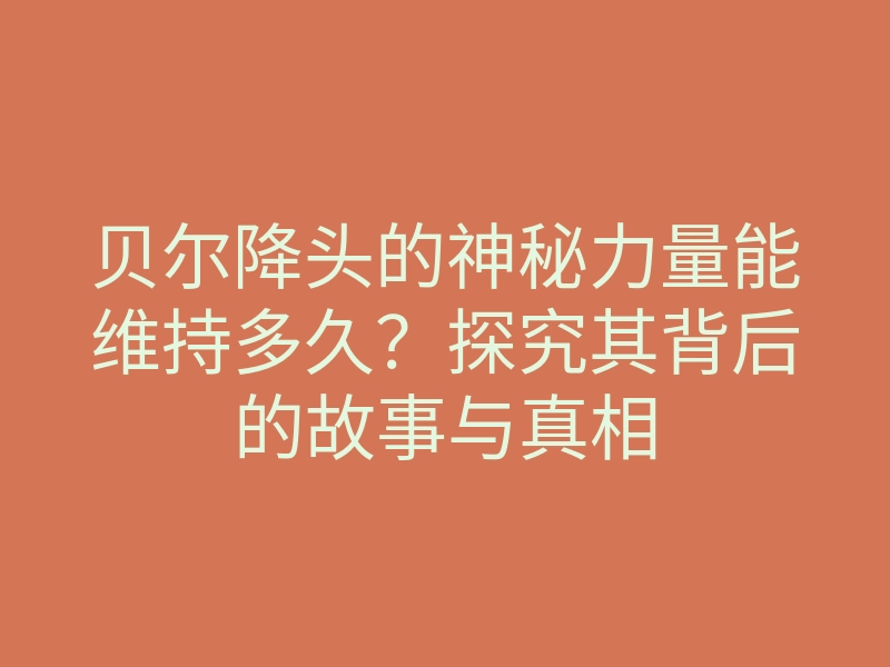 贝尔降头的神秘力量能维持多久?探究其背后的故事与真相