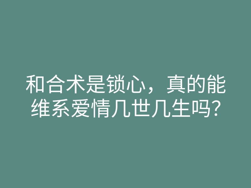 和合术是锁心，真的能维系爱情几世几生吗？