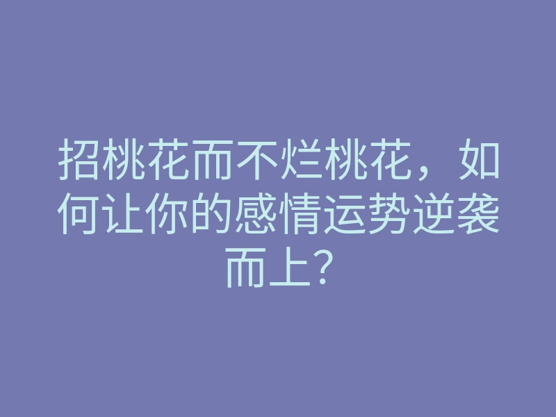 招桃花而不烂桃花，如何让你的感情运势逆袭而上？