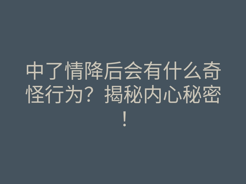 中了情降后会有什么奇怪行为?揭秘内心秘密!