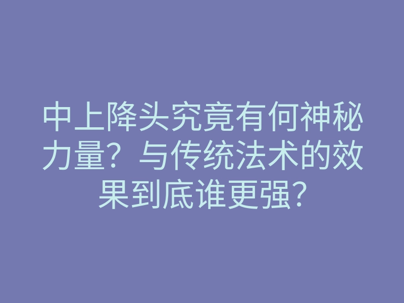 中上降头究竟有何神秘力量?与传统法术的效果到底谁更强?