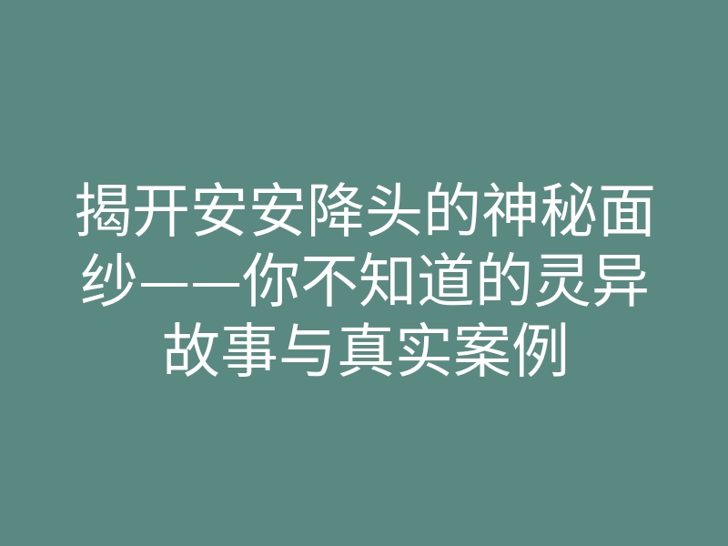 揭开安安降头的神秘面纱——你不知道的灵异故事与真实案例