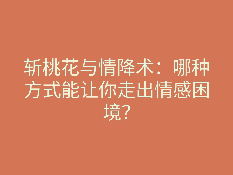 斩桃花与情降术:哪种方式能让你走出情感困境?