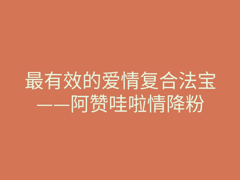最有效的爱情复合法宝——阿赞哇啦情降粉
