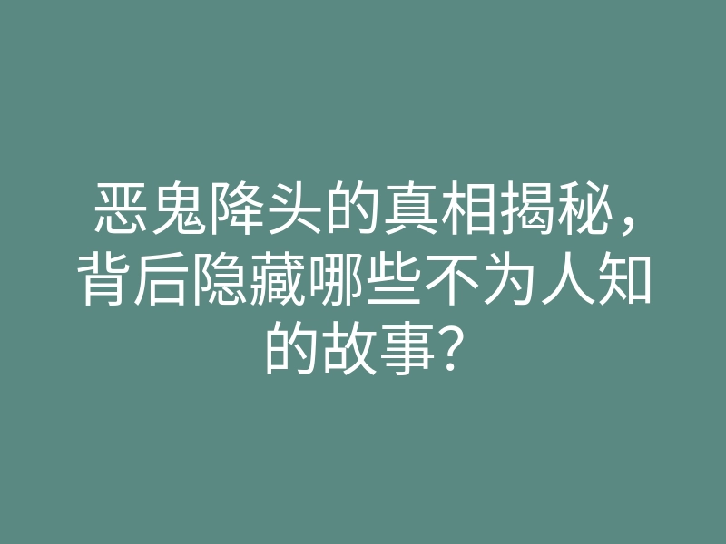 恶鬼降头的真相揭秘,背后隐藏哪些不为人知的故事?