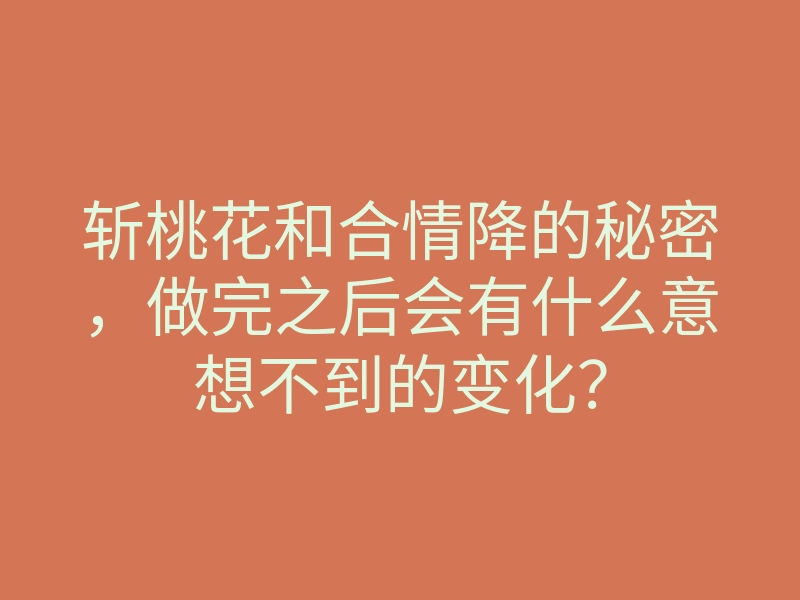 斩桃花和合情降的秘密，做完之后会有什么意想不到的变化？