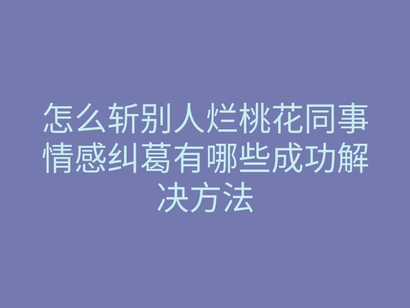 怎么斩别人烂桃花同事情感纠葛有哪些成功解决方法