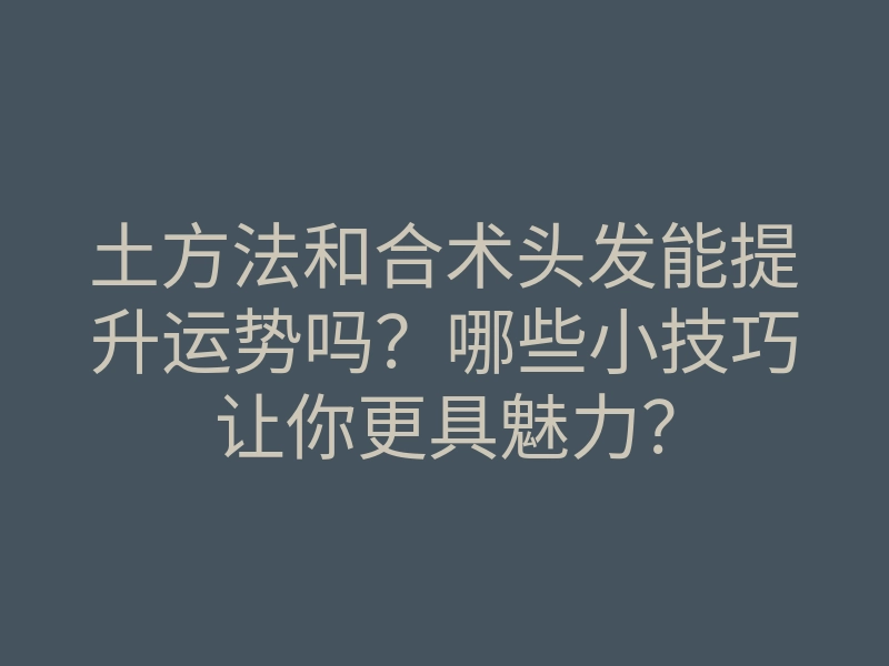 土方法和合术头发能提升运势吗?哪些小技巧让你更具魅力?