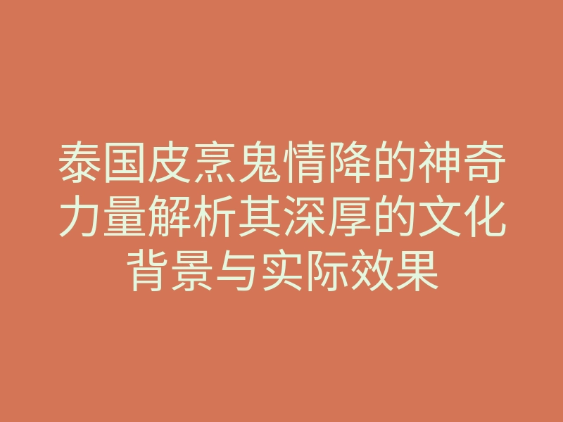 泰国皮烹鬼情降的神奇力量解析其深厚的文化背景与实际效果
