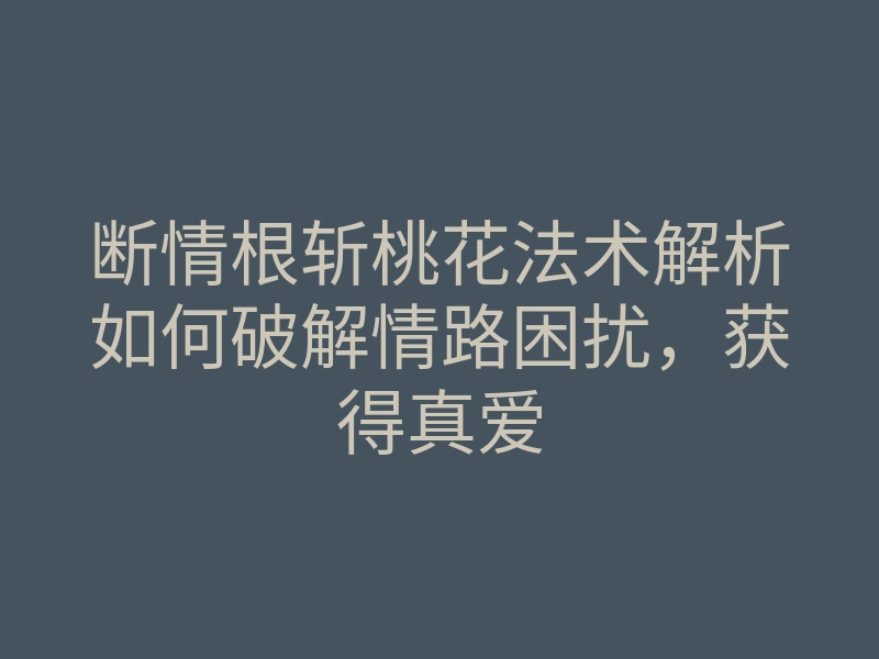 断情根斩桃花法术解析如何破解情路困扰,获得真爱
