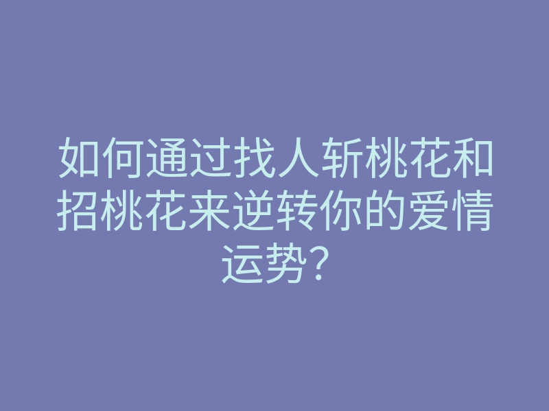 如何通过找人斩桃花和招桃花来逆转你的爱情运势?