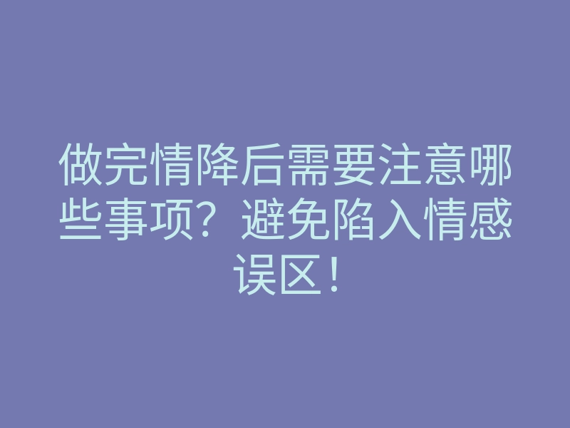 做完情降后需要注意哪些事项?避免陷入情感误区!