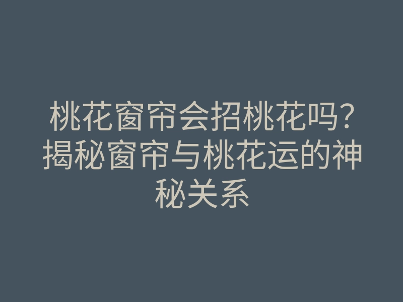 桃花窗帘会招桃花吗?揭秘窗帘与桃花运的神秘关系