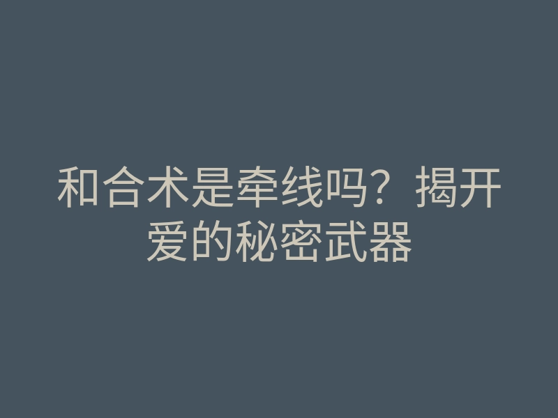 和合术是牵线吗?揭开爱的秘密武器