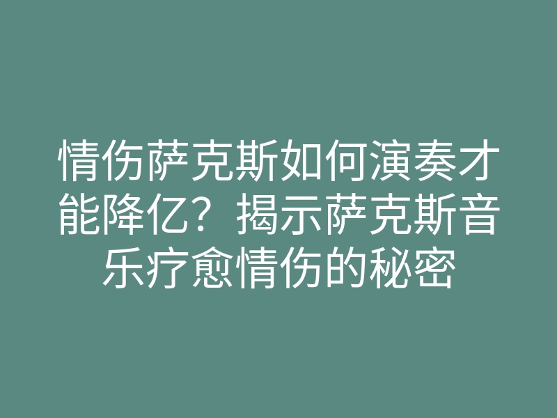 情伤萨克斯如何演奏才能降亿?揭示萨克斯音乐疗愈情伤的秘密