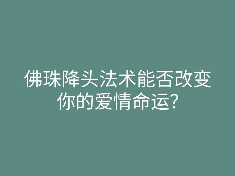 佛珠降头法术能否改变你的爱情命运?