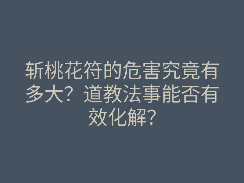 斩桃花符的危害究竟有多大?道教法事能否有效化解?