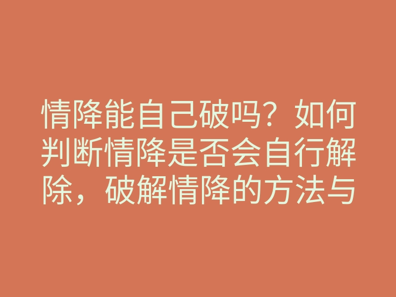 情降能自己破吗?如何判断情降是否会自行解除,破解情降的方法与思路