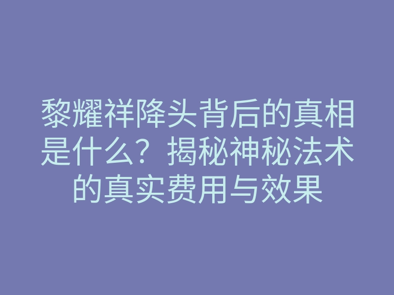 黎耀祥降头背后的真相是什么?揭秘神秘法术的真实费用与效果