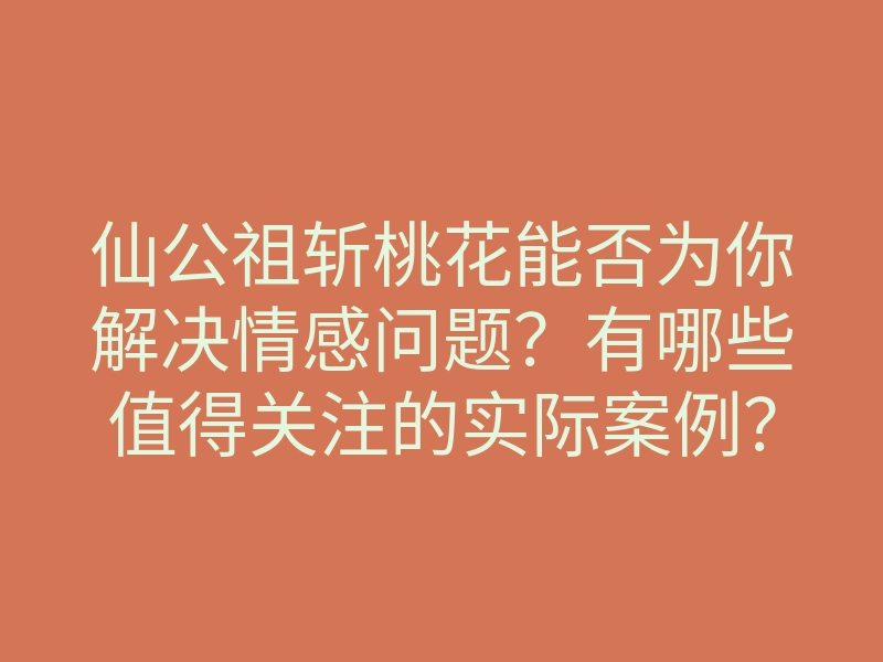 仙公祖斩桃花能否为你解决情感问题?有哪些值得关注的实际案例?