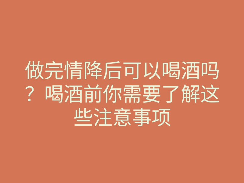 做完情降后可以喝酒吗?喝酒前你需要了解这些注意事项
