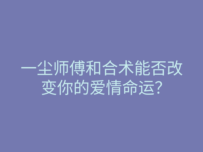 一尘师傅和合术能否改变你的爱情命运?