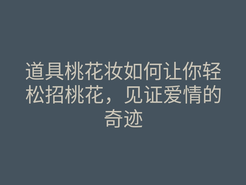 道具桃花妆如何让你轻松招桃花,见证爱情的奇迹