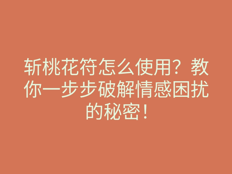 斩桃花符怎么使用?教你一步步破解情感困扰的秘密!