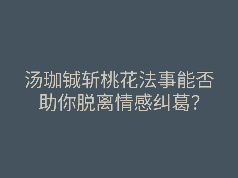 汤珈铖斩桃花法事能否助你脱离情感纠葛?