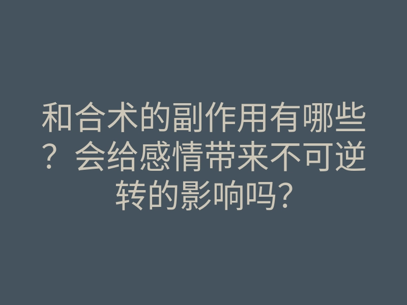 和合术的副作用有哪些?会给感情带来不可逆转的影响吗?